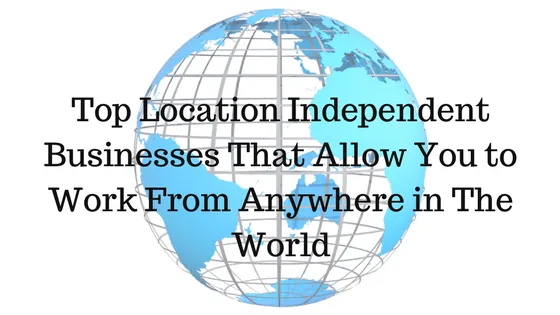 Top Location Independent Businesses That Allow You to Work From Anywhere in The World